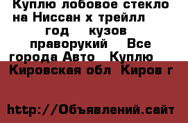 Куплю лобовое стекло на Ниссан х трейлл 2014 год 32 кузов , праворукий  - Все города Авто » Куплю   . Кировская обл.,Киров г.